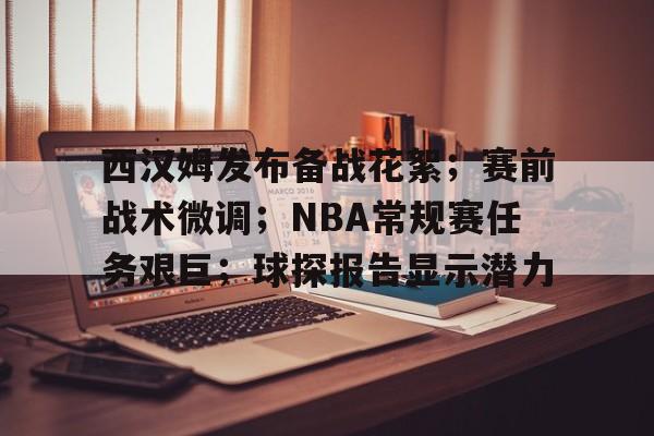 西汉姆发布备战花絮；赛前战术微调；NBA常规赛任务艰巨；球探报告显示潜力的简单介绍-lpl直播入口