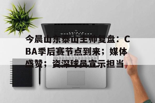 今晨山东泰山主帅复盘：CBA季后赛节点到来；媒体盛赞；资深球员宣示担当的简单介绍-lpl竞猜大厅