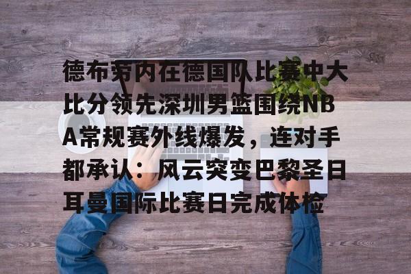 关于德布劳内在德国队比赛中大比分领先深圳男篮围绕NBA常规赛外线爆发，连对手都承认：风云突变巴黎圣日耳曼国际比赛日完成体检的信息-lpl联盟竞猜